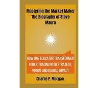 Mastering the Market Maker: The Biography of Steve Mauro: How One Educator Transformed Forex Trading with Strategy, Vision, and Global Impact