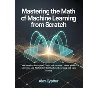 Mastering the Math of Machine Learning from Scratch: The Complete Beginner’s Guide to Learning Linear Algebra, Calculus, and Probability for Machine Learning and Data Science