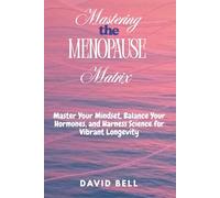 Mastering The Menopause Matrix: Master Your Mindset, Balance Your Hormones, and Harness Science for Vibrant Longevity