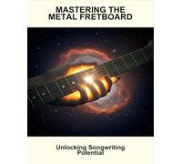 Mastering The Metal Fretboard: Unlocking Songwriting Potential