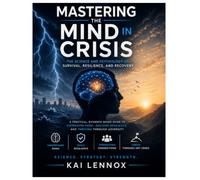 Mastering The Mind In Crisis: The Science And Psychology Of Survival Resilience And Recovery