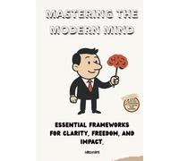Mastering the Modern Mind: Essential Frameworks for Clarity, Freedom, and Impact