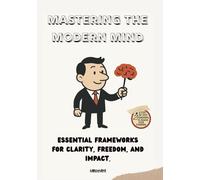 Mastering the Modern Mind: Essential Frameworks for Clarity, Freedom, and Impact