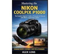 Mastering the Nikon Coolpix P1000: The Complete Beginner’s Guide to Photography and Videography with Nikon’s Superzoom Camera