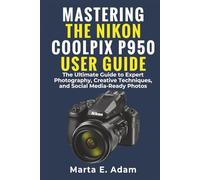 Mastering the Nikon COOLPIX P950 User Guide:: The Ultimate Guide to Expert Photography, Creative Techniques, and Social Media-Ready Photos