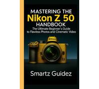 MASTERING THE NIKON Z 50 HANDBOOK: The Ultimate Beginner's Guide to Flawless Photos and Cinematic Video