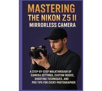 MASTERING THE NIKON Z5 II MIRRORLESS CAMERA: A Step-by-Step Walkthrough of Camera Settings, Custom Modes, Shooting Techniques, and Pro Tips for Every Photographer
