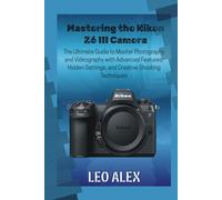 Mastering the Nikon Z6 III Camera: The Ultimate Guide to Master Photography and Videography with Advanced Features, Hidden Settings, and Creative Shooting Techniques