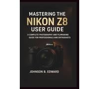 MASTERING THE NIKON Z8 USER GUIDE: A Complete Photography and Filmmaking Guide for Professionals and Enthusiasts (MASTERING THE NIKON CAMERAS)