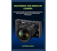 MASTERING THE NIKON ZR CAMERA: Your Practical Guide To Essential Settings,Techniques And Creative Projects For Every Real-World Photography