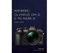 Mastering the Olympus OMD EM1 Mark III (Mastering Camera Guide)