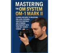 MASTERING THE OM SYSTEM OM-1 MARK II: A Hands-On Guide to Unlocking Pro-Level Features, Creative Controls, and Stunning Photography with Your OM-1 Mark II Camera