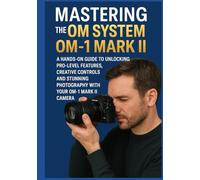 MASTERING THE OM SYSTEM OM-1 MARK II: A Hands-On Guide to Unlocking Pro-Level Features, Creative Controls, and Stunning Photography with Your OM-1 Mark II Camera