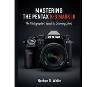 MASTERING THE PENTAX K-3 MARK III: The Photographer’s Guide to Stunning Shots: 5 (photography)
