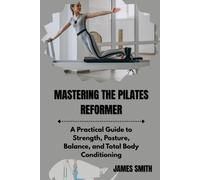 MASTERING THE PILATES REFORMER: A Practical Guide to Strength, Posture, Balance, and Total Body Conditioning