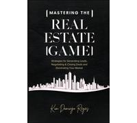 Mastering The Real Estate Game: Strategies for Generating Leads, Negotiating & Closing Deals and Dominating Your Market
