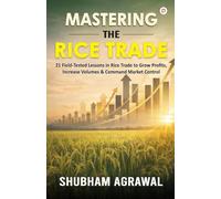 Mastering the rice trade: 21 Field-Tested Lessons in Rice Trade to Grow Profits, Increase Volumes & Command Market Control