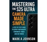 Mastering the s25 ultra camera made simple: A step by step guide to expert photography, cinematic video and 8k power