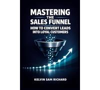 Mastering The Sales Funnel: How To Convert Leads Into Loyal Customers (Kelvin Sam Richard English Series)