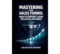 Mastering The Sales Funnel: How To Convert Leads Into Loyal Customers (Kelvin Sam Richard English Series)