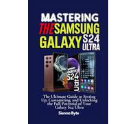 Mastering the Samsung Galaxy S24 Ultra: The Ultimate Guide to Setting Up, Customizing, and Unlocking the Full Potential of Your Galaxy S24 Ultra