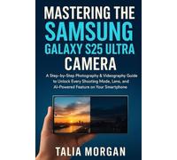 Mastering the Samsung Galaxy S25 Ultra Camera: A Step-by-Step Photography & Videography Guide to Unlock Every Shooting Mode, Lens, and AI-Powered Feature on Your Smartphone