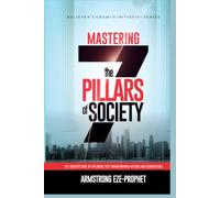 MASTERING THE SEVEN PILLARS OF SOCIETY: The Architecture of Influence for Transforming Nations and Generations