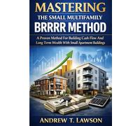 Mastering The Small Multifamily BRRRR Method: A Proven Method For Building Cash Flow And Long Term Wealth With Small Apartment Buildings