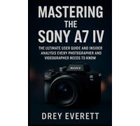 Mastering the Sony A7 IV: The Ultimate User Guide and Insider Analysis Every Photographer and Videographer Needs to Know