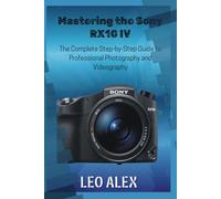 Mastering the Sony RX10 IV: The Complete Step-by-Step Guide to Professional Photography and Videography
