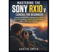 Mastering the Sony RX10 V Camera for Beginners: A Practical Illustrated Guide to Capturing Stunning Photos and 4K Video, Unlocking AI Autofocus and ... Techniques (Camera and video recording Guide)