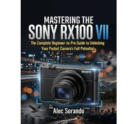 MASTERING THE SONY RX100 VII: The Complete Beginner-to-Pro Guide to Unlocking Your Pocket Camera's Full Potential