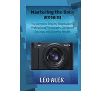 Mastering the Sony RX1R III: The Complete Step-by-Step Guide to Professional Photography, Advanced Settings, and Stunning Results
