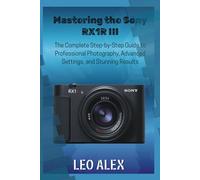 Mastering the Sony RX1R III: The Complete Step-by-Step Guide to Professional Photography, Advanced Settings, and Stunning Results