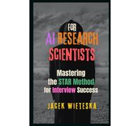 Mastering the STAR Method for Interview Success: For AI Research Scientists (Interview Mastery Series)