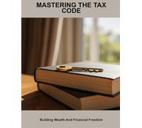 Mastering The Tax Code: Building Wealth And Financial Freedom