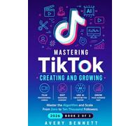 Mastering TikTok: CREATING AND GROWING: Film, Edit, and Use AI to Create Professional Content - Master the Algorithm and Scale From Zero to Ten Thousand Followers: 2