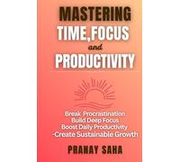 MASTERING TIME, FOCUS, AND PRODUCTIVITY: Break Procrastination, Build Deep Focus, Boost Daily Productivity, and Create Sustainable Growth (The Mindset Management Mastery)