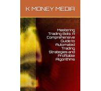 Mastering Trading Bots: A Comprehensive Guide to Automated Trading Strategies and Profitable Algorithms