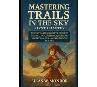 Mastering Trails in the Sky: First Chapter: The Ultimate Complete Guide to Combat, Exploration, Quests, and Secrets for New and Experienced Players