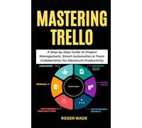 MASTERING TRELLO: A Step-by-Step Guide to Project Management, Smart Automation & Team Collaboration for Maximum Productivity