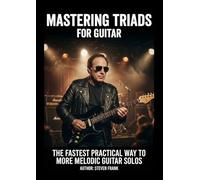 MASTERING TRIADS FOR GUITAR: THE FASTEST PRACTICAL WAY TO MORE MELODIC SOLOS