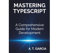 Mastering Typescript: A Comprehensive Guide for Modern Development (Complete Guide to App & Software Development for Beginners)