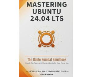 Mastering Ubuntu 24.04 LTS: The Noble Numbat Handbook: A Complete Guide to Installing, Customizing, and Mastering Ubuntu Linux for Beginners and Power Users Alike