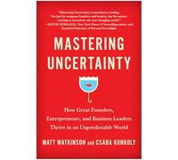 Mastering Uncertainty: How Great Founders, Entrepreneurs, and Business Leaders Thrive in an Unpredictable World