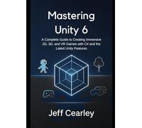 Mastering Unity 6: A Complete Guide to Creating Immersive 2D, 3D, and VR Games with C# and the Latest Unity Features