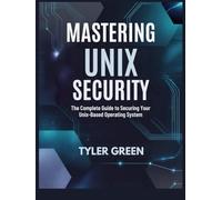 MASTERING UNIX SECURITY: The Complete Guide to Securing Your Unix-Based Operating System