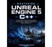Mastering Unreal Engine 5 C++: A Complete Guide to Building Professional Games, Gameplay Systems, AI, Physics, UI, and Multiplayer Features with Modern C++