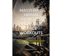 MASTERING URBAN ATHLETICS AND PUBLIC SPACE WORKOUTS: The Complete Guide to Outdoor Fitness, Calisthenics, Bodyweight Training, Park Workouts, Functional Strength, Mobility, and Urban Performance
