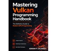 Mastering Vulkan Programming Handbook: The Definitive Guide to Modern GPU Programming